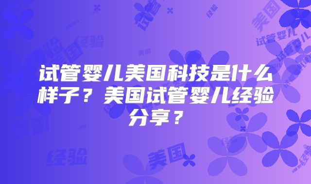 试管婴儿美国科技是什么样子？美国试管婴儿经验分享？
