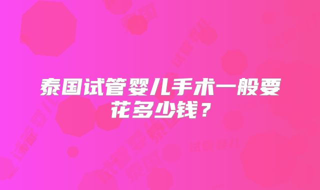 泰国试管婴儿手术一般要花多少钱？