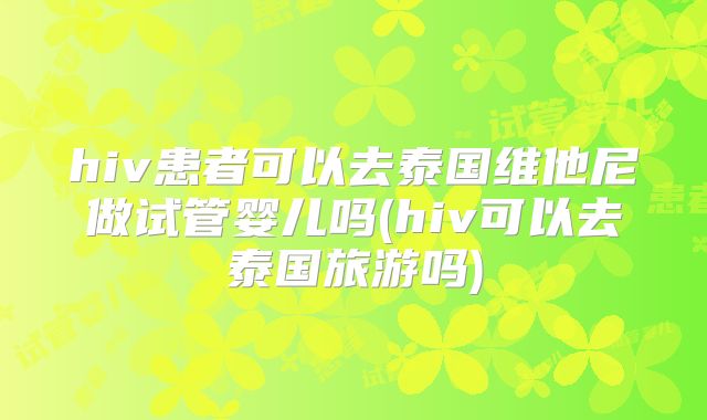 hiv患者可以去泰国维他尼做试管婴儿吗(hiv可以去泰国旅游吗)