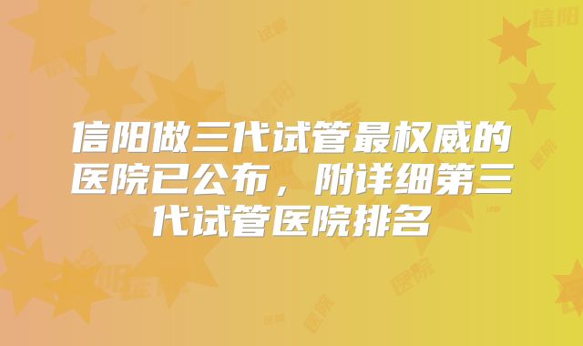 信阳做三代试管最权威的医院已公布，附详细第三代试管医院排名