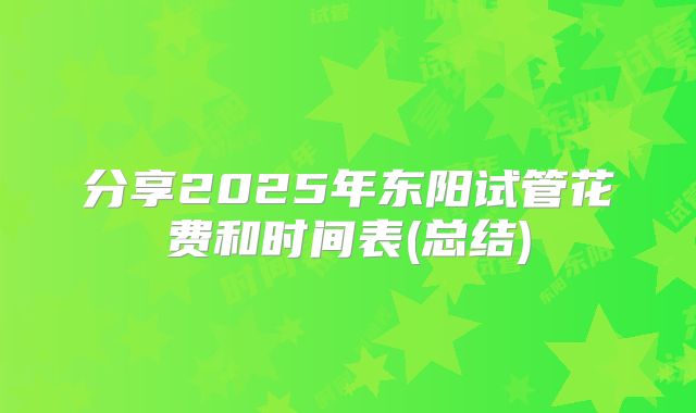 分享2025年东阳试管花费和时间表(总结)