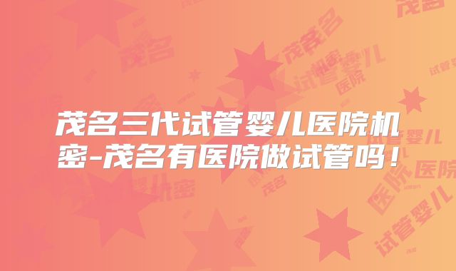 茂名三代试管婴儿医院机密-茂名有医院做试管吗！