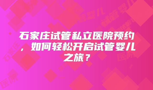 石家庄试管私立医院预约，如何轻松开启试管婴儿之旅？