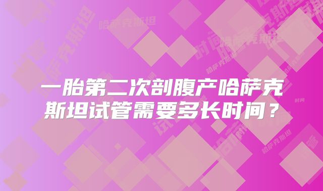 一胎第二次剖腹产哈萨克斯坦试管需要多长时间？