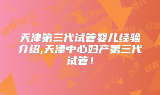 天津第三代试管婴儿经验介绍,天津中心妇产第三代试管！