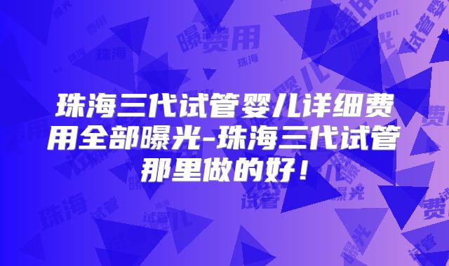 珠海三代试管婴儿详细费用全部曝光-珠海三代试管那里做的好！