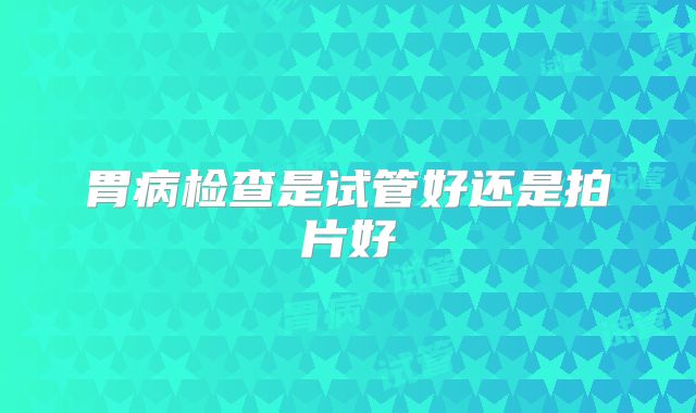 胃病检查是试管好还是拍片好