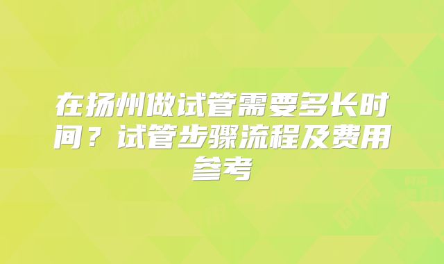 在扬州做试管需要多长时间？试管步骤流程及费用参考