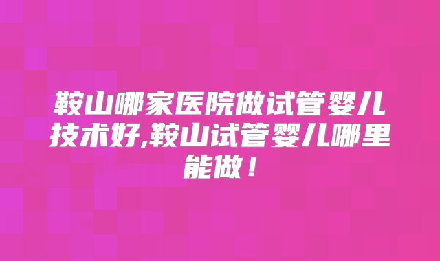 鞍山哪家医院做试管婴儿技术好,鞍山试管婴儿哪里能做！