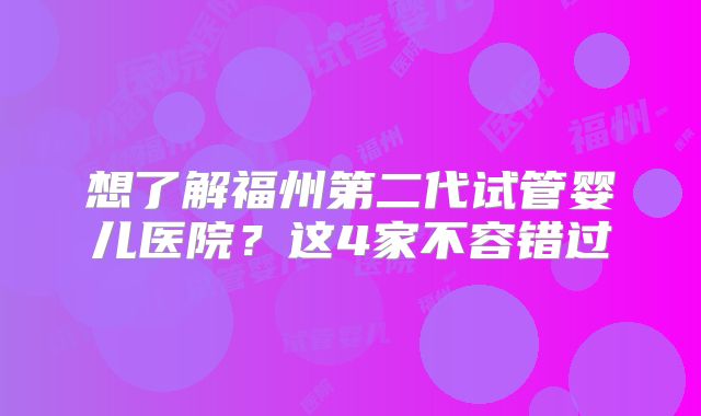 想了解福州第二代试管婴儿医院？这4家不容错过