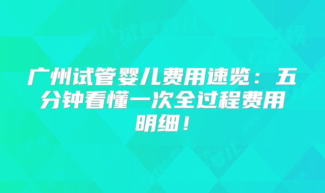 广州试管婴儿费用速览：五分钟看懂一次全过程费用明细！