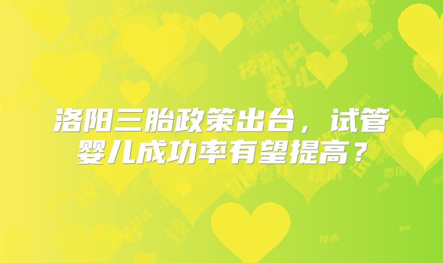 洛阳三胎政策出台，试管婴儿成功率有望提高？