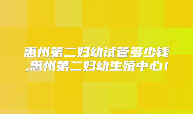 惠州第二妇幼试管多少钱,惠州第二妇幼生殖中心！