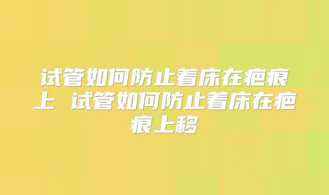 试管如何防止着床在疤痕上 试管如何防止着床在疤痕上移