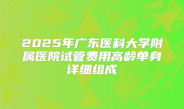 2025年广东医科大学附属医院试管费用高龄单身详细组成