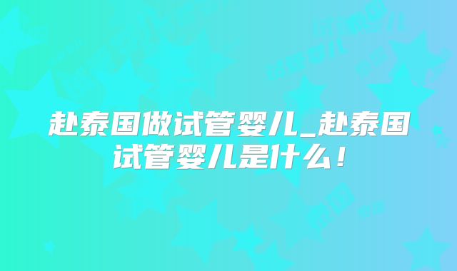 赴泰国做试管婴儿_赴泰国试管婴儿是什么！