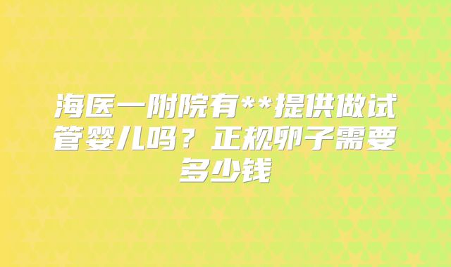 海医一附院有**提供做试管婴儿吗？正规卵子需要多少钱