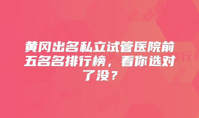 黄冈出名私立试管医院前五名名排行榜，看你选对了没？
