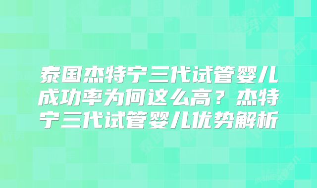 泰国杰特宁三代试管婴儿成功率为何这么高？杰特宁三代试管婴儿优势解析