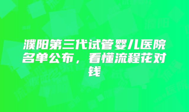 濮阳第三代试管婴儿医院名单公布，看懂流程花对钱