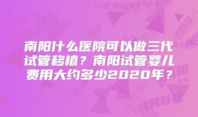 南阳什么医院可以做三代试管移植？南阳试管婴儿费用大约多少2020年？