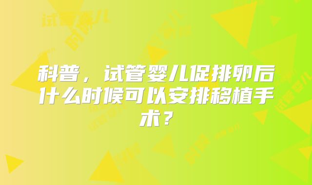科普,试管婴儿促排卵后什么时候可以安排移植手术?