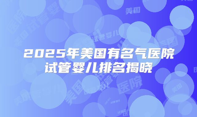 2025年美国有名气医院试管婴儿排名揭晓