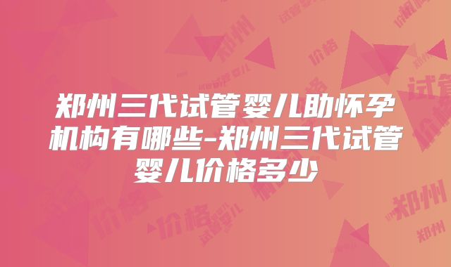 郑州三代试管婴儿助怀孕机构有哪些-郑州三代试管婴儿价格多少