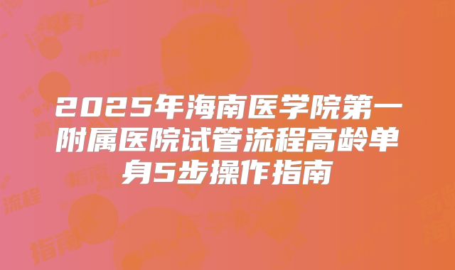 2025年海南医学院第一附属医院试管流程高龄单身5步操作指南