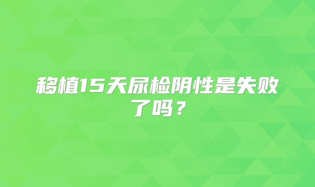 移植15天尿检阴性是失败了吗？