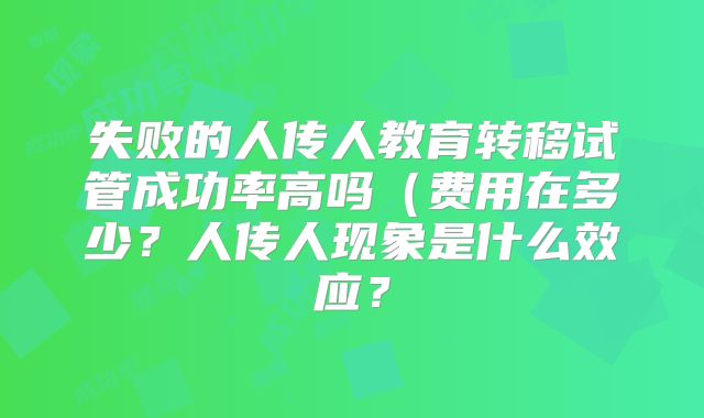 失败的人传人教育转移试管成功率高吗（费用在多少？人传人现象是什么效应？