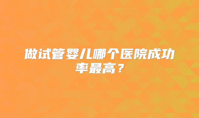 做试管婴儿哪个医院成功率最高？