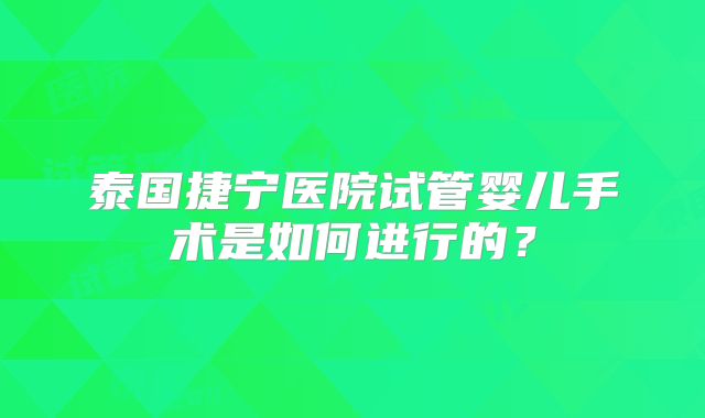 泰国捷宁医院试管婴儿手术是如何进行的？