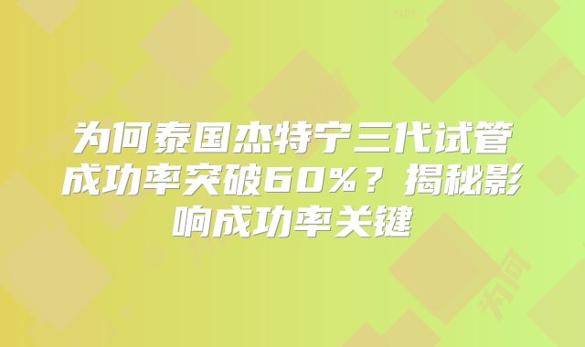 为何泰国杰特宁三代试管成功率突破60%？揭秘影响成功率关键