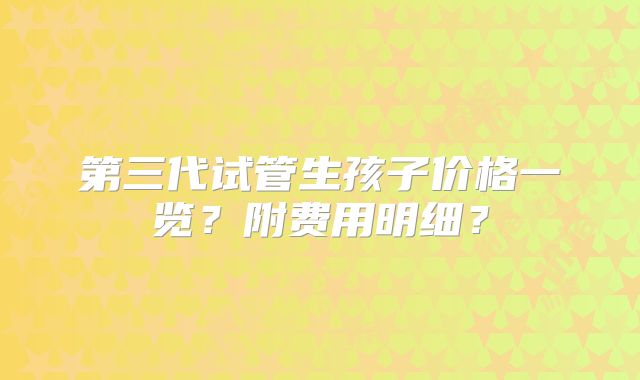 第三代试管生孩子价格一览？附费用明细？