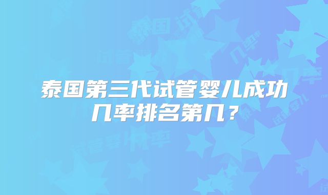 泰国第三代试管婴儿成功几率排名第几？