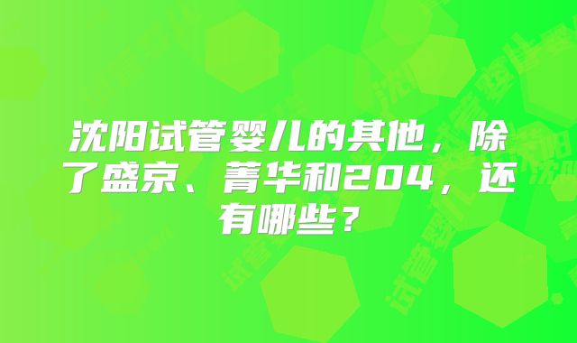 沈阳试管婴儿的其他，除了盛京、菁华和204，还有哪些？