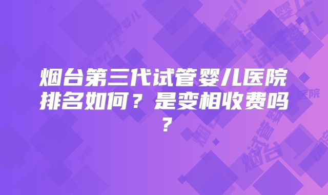 烟台第三代试管婴儿医院排名如何?是变相收费吗?