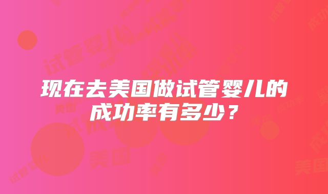 现在去美国做试管婴儿的成功率有多少?
