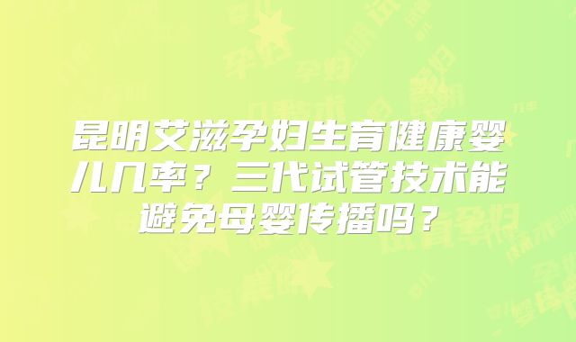 昆明艾滋孕妇生育健康婴儿几率？三代试管技术能避免母婴传播吗？