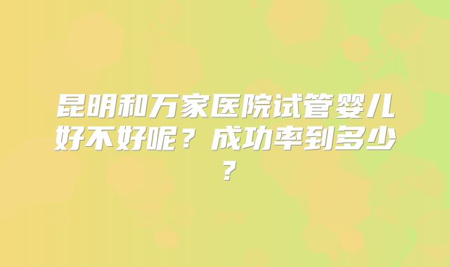昆明和万家医院试管婴儿好不好呢？成功率到多少？