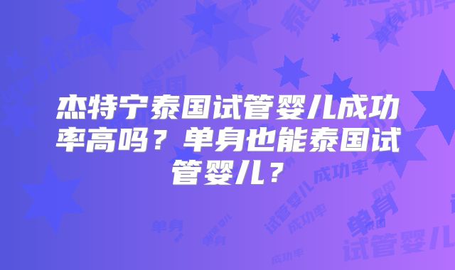 杰特宁泰国试管婴儿成功率高吗？单身也能泰国试管婴儿？