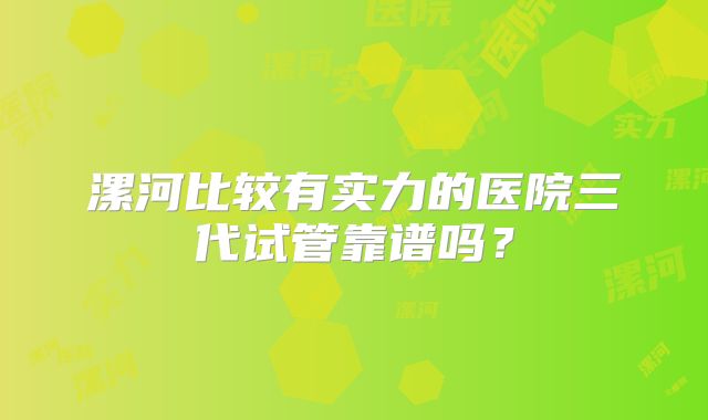 漯河比较有实力的医院三代试管靠谱吗？