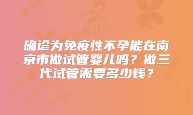 确诊为免疫性不孕能在南京市做试管婴儿吗？做三代试管需要多少钱？