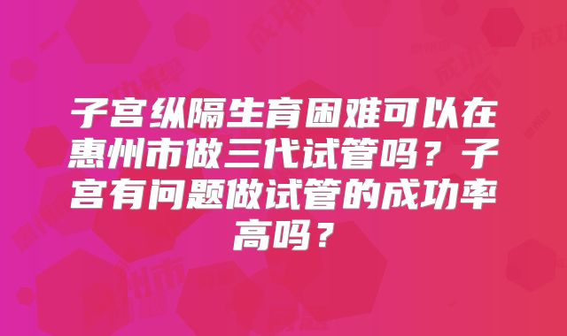 子宫纵隔生育困难可以在惠州市做三代试管吗？子宫有问题做试管的成功率高吗？