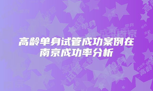 高龄单身试管成功案例在南京成功率分析