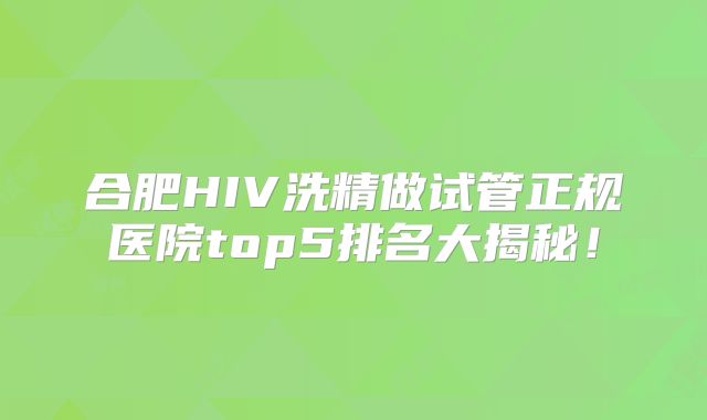 合肥HIV洗精做试管正规医院top5排名大揭秘！
