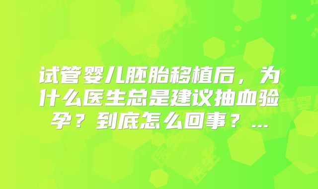 试管婴儿胚胎移植后，为什么医生总是建议抽血验孕？到底怎么回事？...