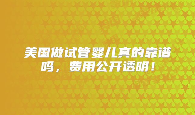 美国做试管婴儿真的靠谱吗,费用公开透明!