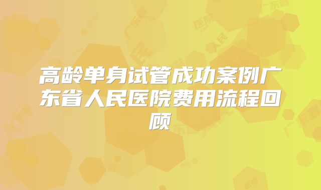 高龄单身试管成功案例广东省人民医院费用流程回顾